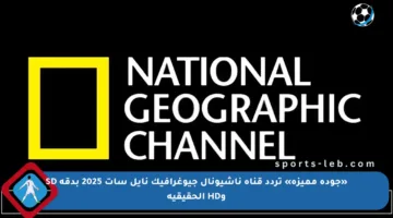 «جودة مميزة» تردد قناة ناشيونال جيوغرافيك نايل سات 2025 بدقة SD وHD الحقيقية